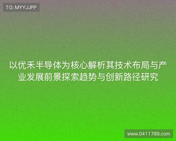 以优禾半导体为核心解析其技术布局与产业发展前景探索趋势与创新路径研究