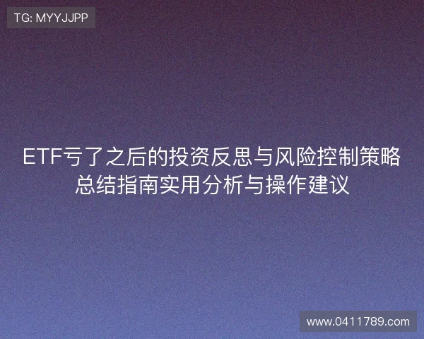 ETF亏了之后的投资反思与风险控制策略总结指南实用分析与操作建议